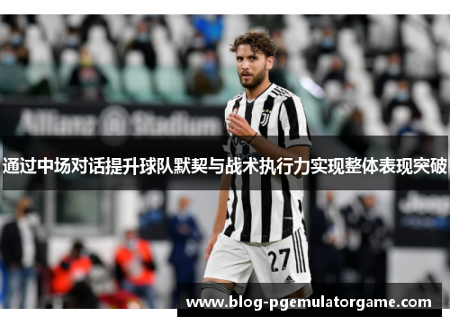 通过中场对话提升球队默契与战术执行力实现整体表现突破