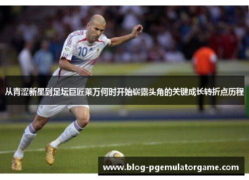 从青涩新星到足坛巨匠莱万何时开始崭露头角的关键成长转折点历程