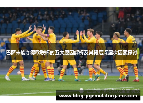 巴萨未能夺得欧联杯的五大原因解析及其背后深层次因素探讨