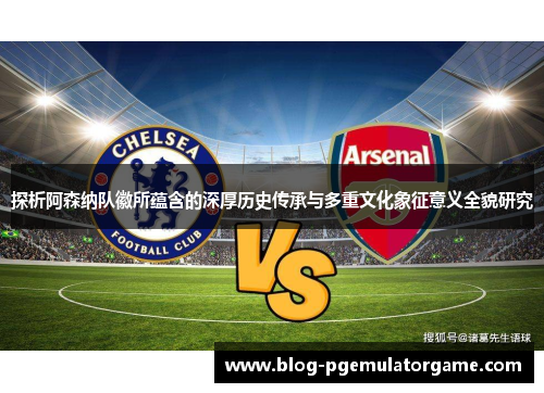 探析阿森纳队徽所蕴含的深厚历史传承与多重文化象征意义全貌研究