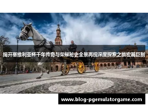 揭开塞维利亚杯千年传奇与荣耀秘史全景再现深度探索之旅宏篇巨制