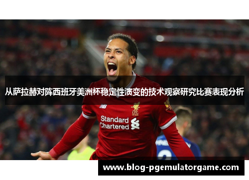 从萨拉赫对阵西班牙美洲杯稳定性演变的技术观察研究比赛表现分析