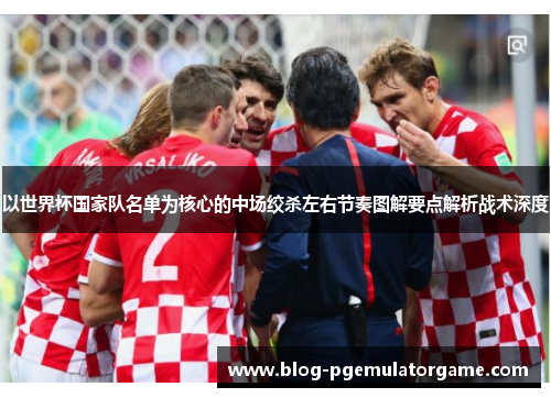 以世界杯国家队名单为核心的中场绞杀左右节奏图解要点解析战术深度