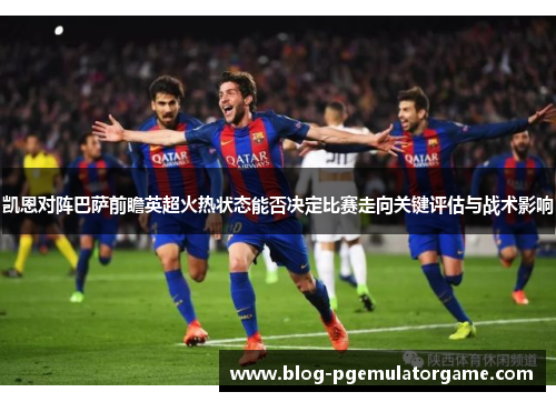 凯恩对阵巴萨前瞻英超火热状态能否决定比赛走向关键评估与战术影响