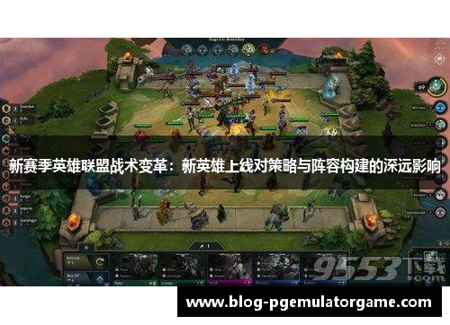 新赛季英雄联盟战术变革：新英雄上线对策略与阵容构建的深远影响