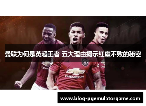 曼联为何是英超王者 五大理由揭示红魔不败的秘密