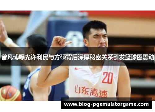 曾凡博曝光许利民与方硕背后深厚秘密关系引发篮球圈震动