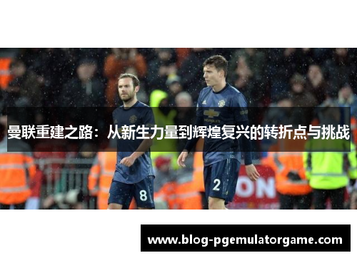 曼联重建之路：从新生力量到辉煌复兴的转折点与挑战