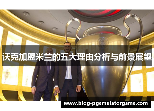 沃克加盟米兰的五大理由分析与前景展望