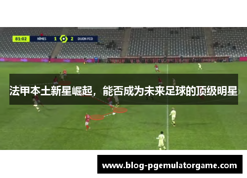 法甲本土新星崛起，能否成为未来足球的顶级明星