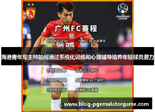 海港青年军主帅如何通过系统化训练和心理辅导培养年轻球员潜力